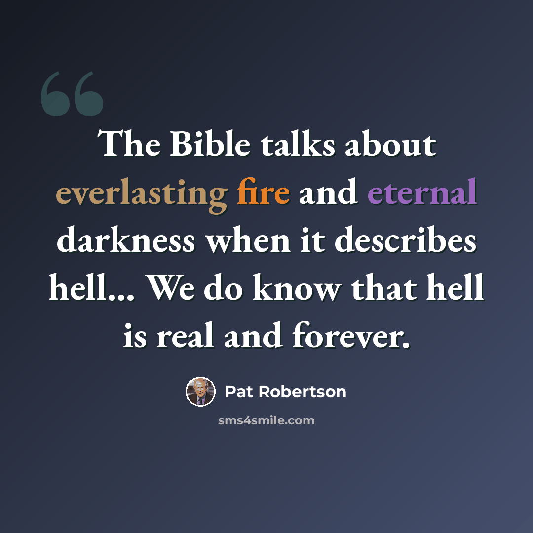 “The Bible talks about everlasting fire and eternal darkness when it describes hell... We do know that hell is real and forever.” quote by Pat Robertson