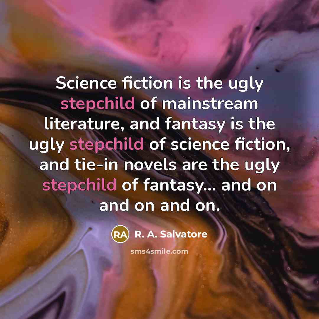 “Science fiction is the ugly stepchild of mainstream literature, and fantasy is the ugly stepchild of science fiction, and tie-in novels are the ugly stepchild of fantasy... and on and on and on.” quote by R. A. Salvatore