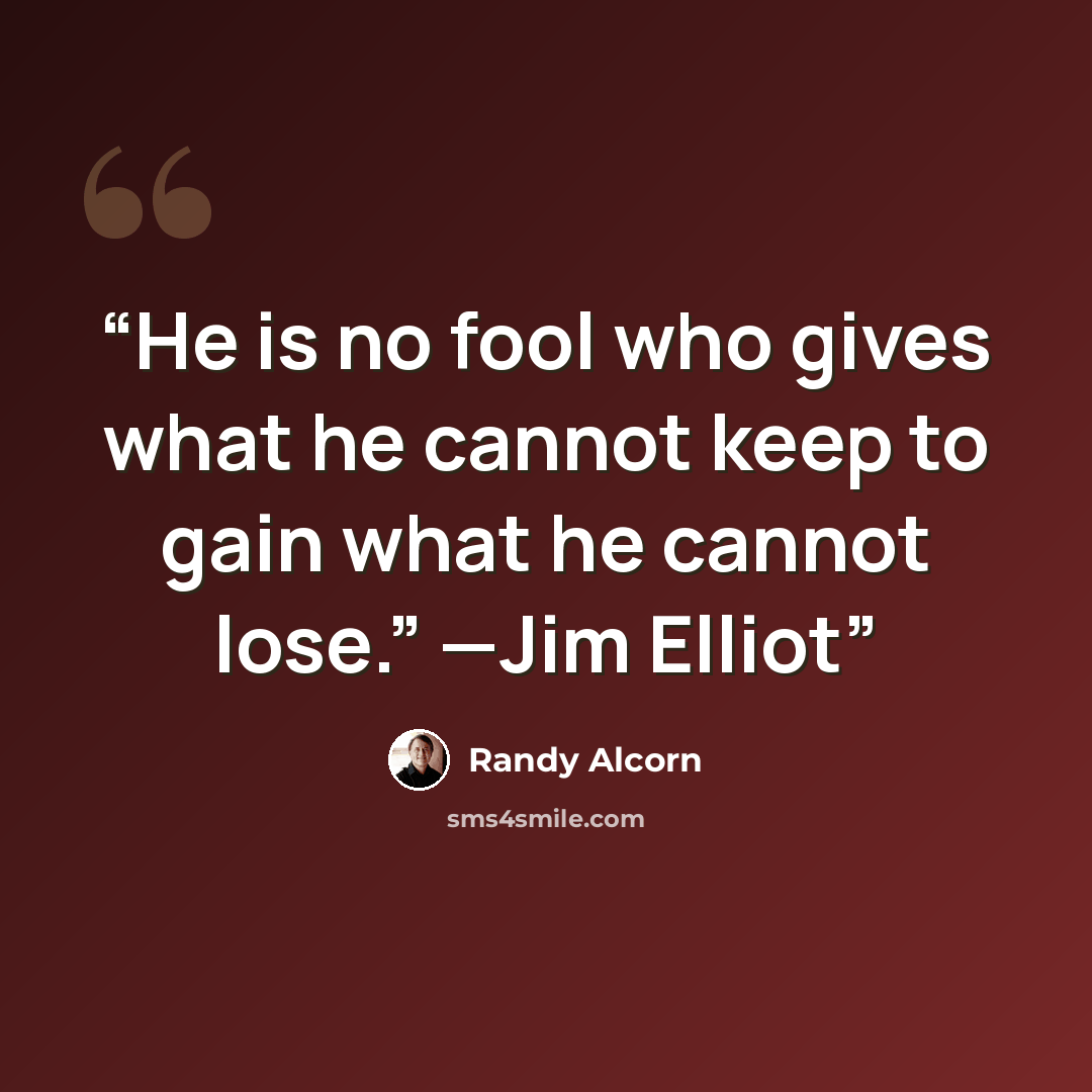 “He is no fool who gives what he cannot keep to gain what he cannot lose.” —Jim Elliot” quote by Randy Alcorn