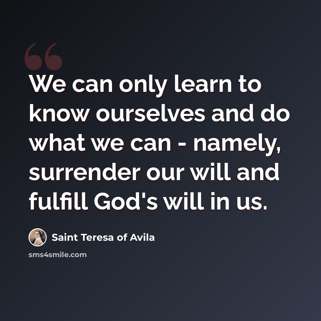 “We can only learn to know ourselves and do what we can - namely, surrender our will and fulfill God's will in us.” quote by Saint Teresa of Avila