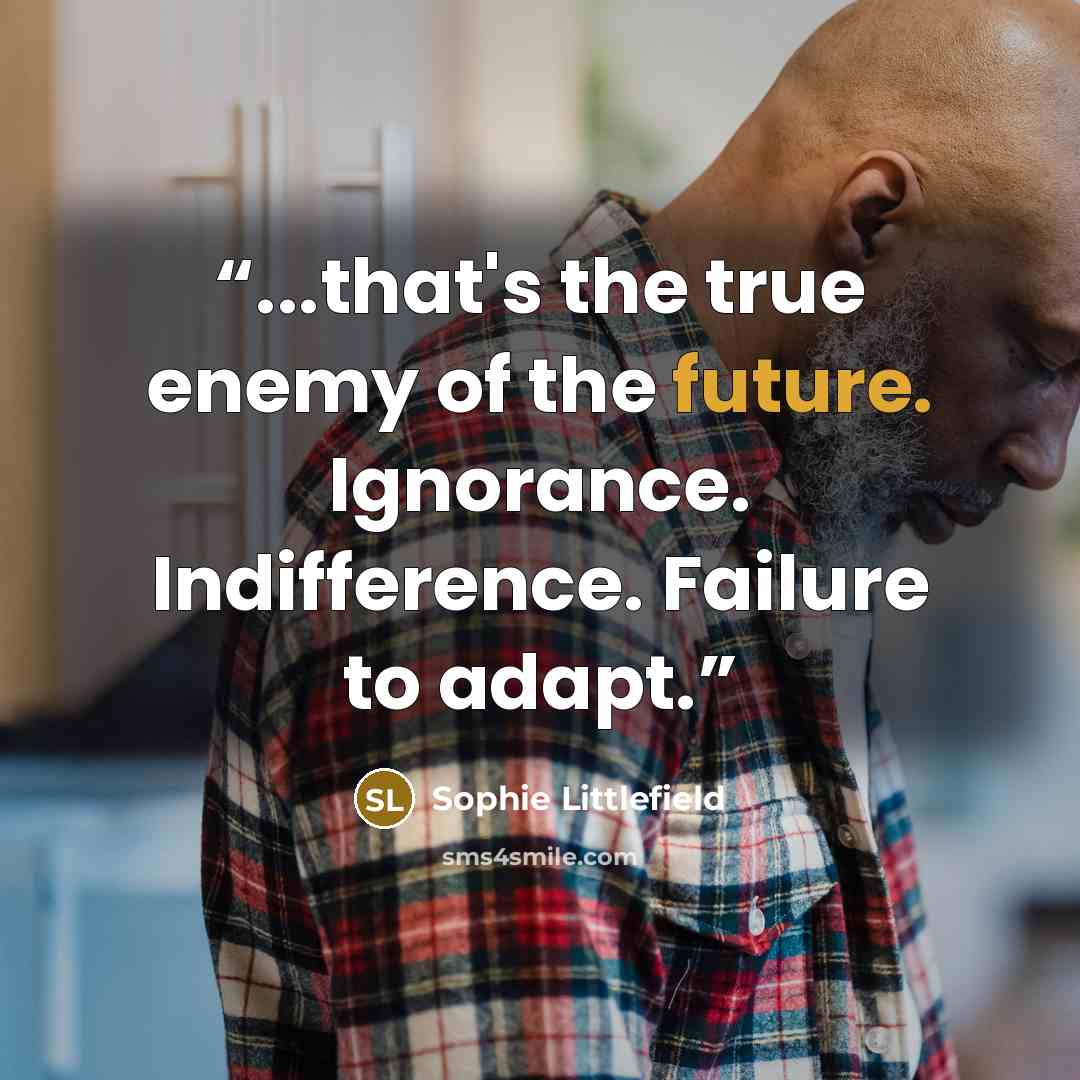 “...that's the true enemy of the future. Ignorance. Indifference. Failure to adapt.” quote by Sophie Littlefield
