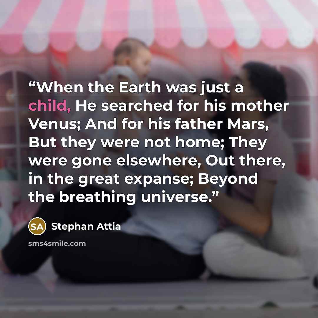 “When the Earth was just a child, He searched for his mother Venus; And for his father Mars, But they were not home; They were gone elsewhere, Out there, in the great expanse; Beyond the breathing universe.” quote by Stephan Attia