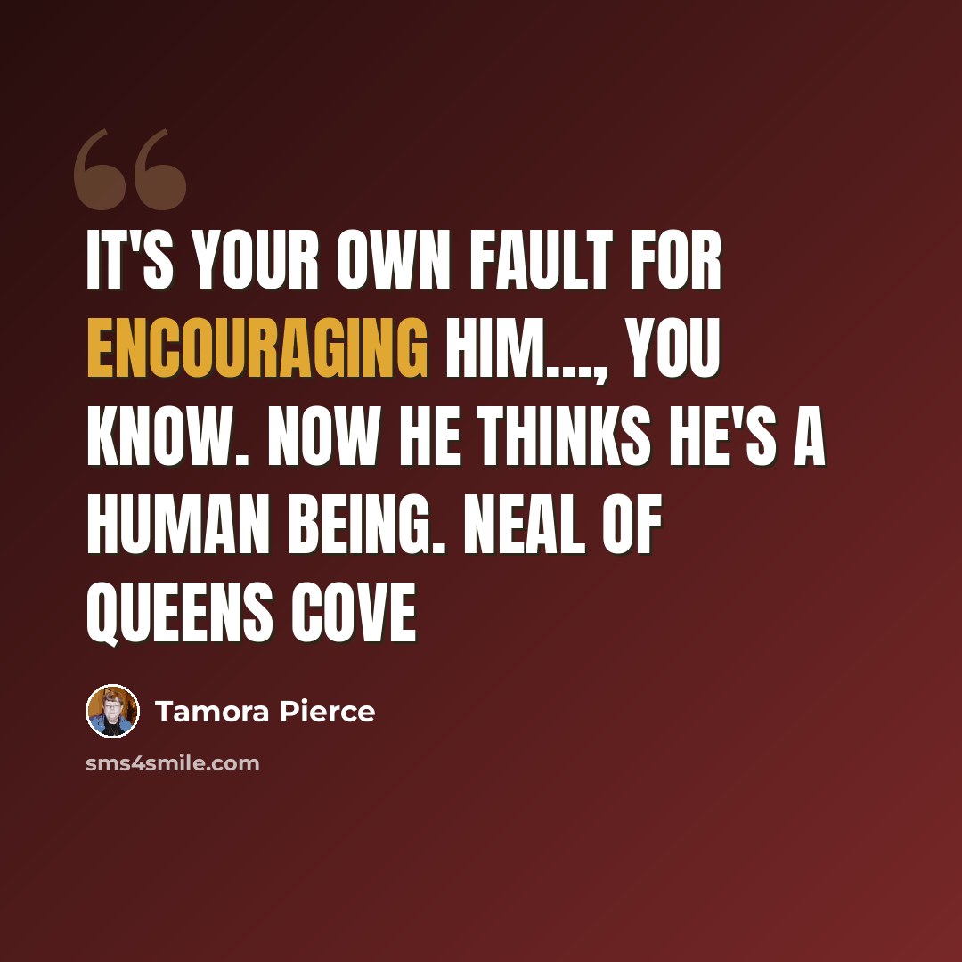 “it's your own fault for encouraging him..., you know. Now he thinks he's a human being. Neal of Queens cove” quote by Tamora Pierce