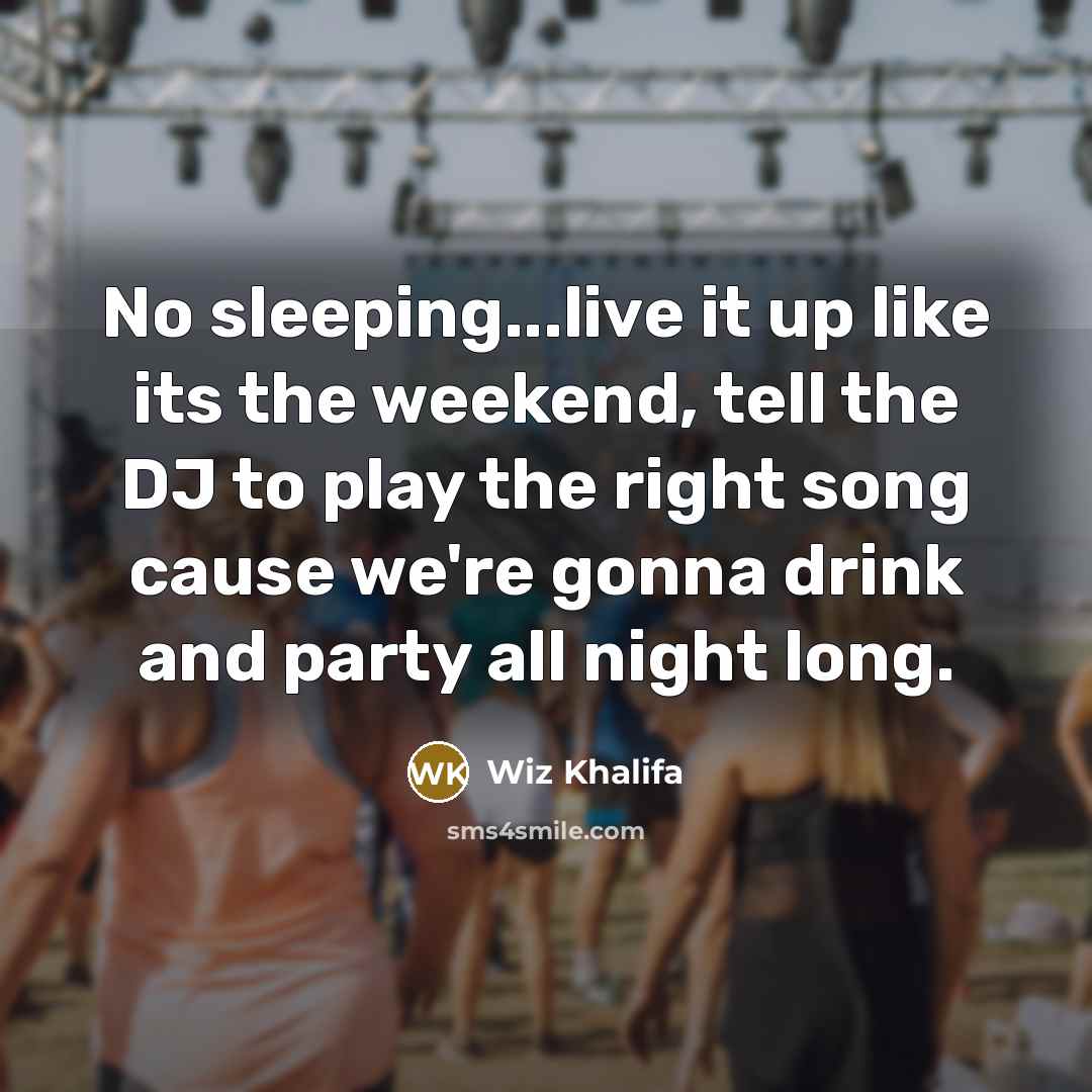 “No sleeping...live it up like its the weekend, tell the DJ to play the right song cause we're gonna drink and party all night long.” quote by Wiz Khalifa