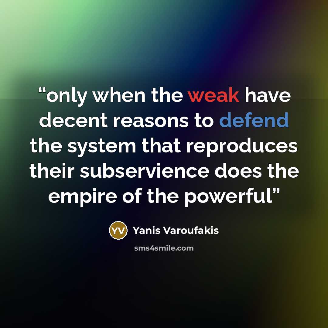 “only when the weak have decent reasons to defend the system that reproduces their subservience does the empire of the powerful” quote by Yanis Varoufakis