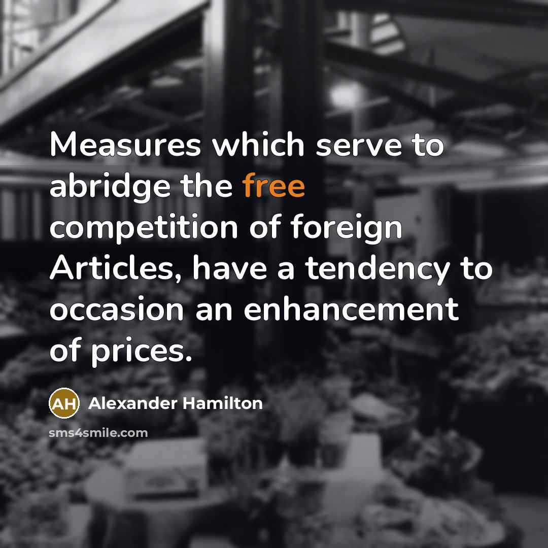 “Measures which serve to abridge the free competition of foreign Articles, have a tendency to occasion an enhancement of prices.” quote by Alexander Hamilton
