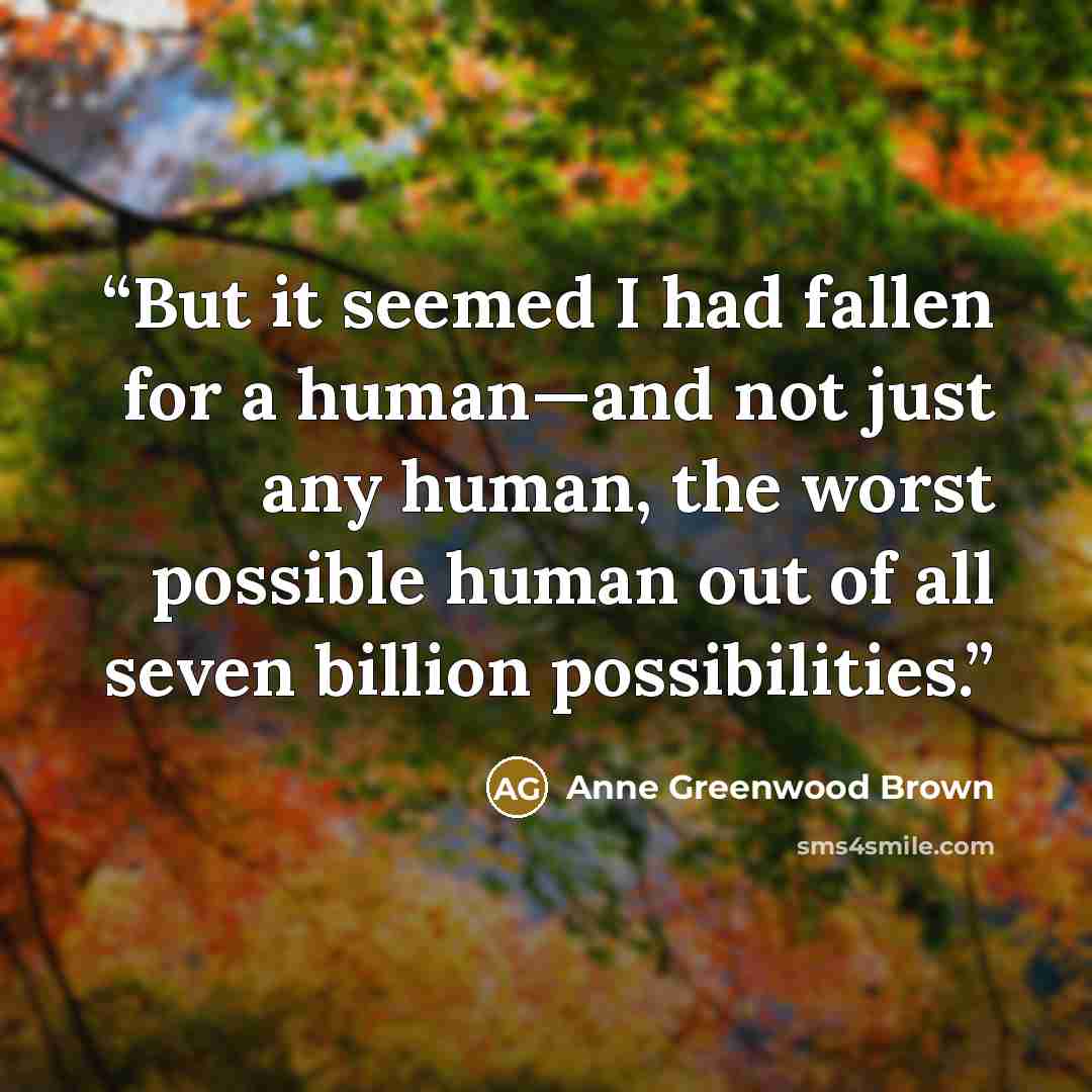 “But it seemed I had fallen for a human—and not just any human, the worst possible human out of all seven billion possibilities.” quote by Anne Greenwood Brown