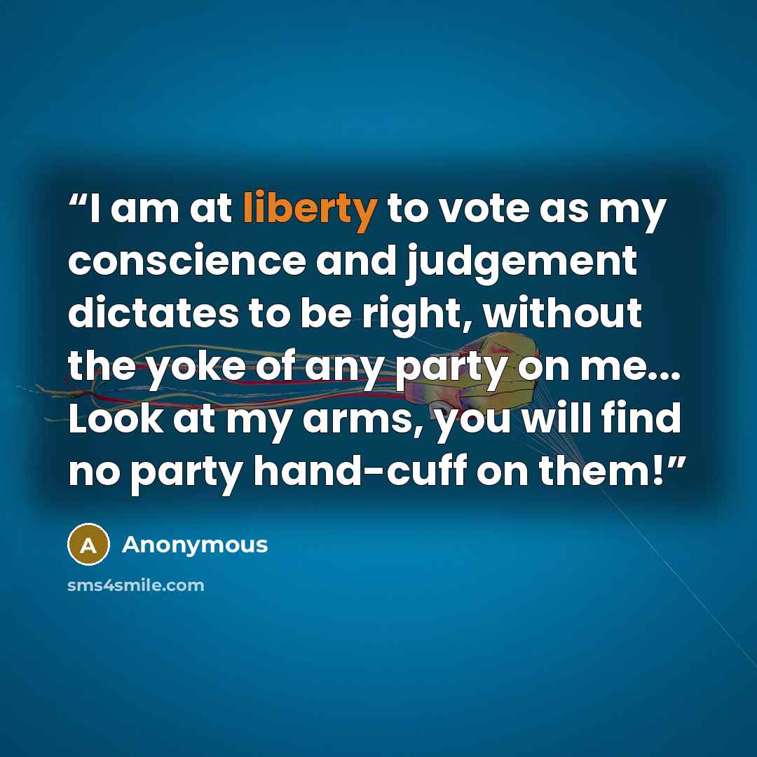 “I am at liberty to vote as my conscience and judgement dictates to be right, without the yoke of any party on me... Look at my arms, you will find no party hand-cuff on them!” quote by Anonymous