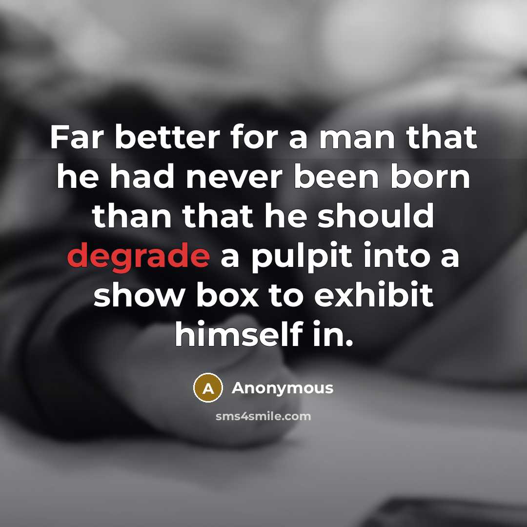 “Far better for a man that he had never been born than that he should degrade a pulpit into a show box to exhibit himself in.” quote by Anonymous
