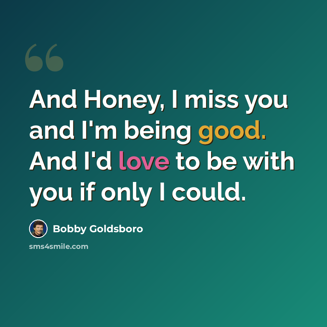 “And Honey, I miss you and I'm being good. And I'd love to be with you if only I could.” quote by Bobby Goldsboro