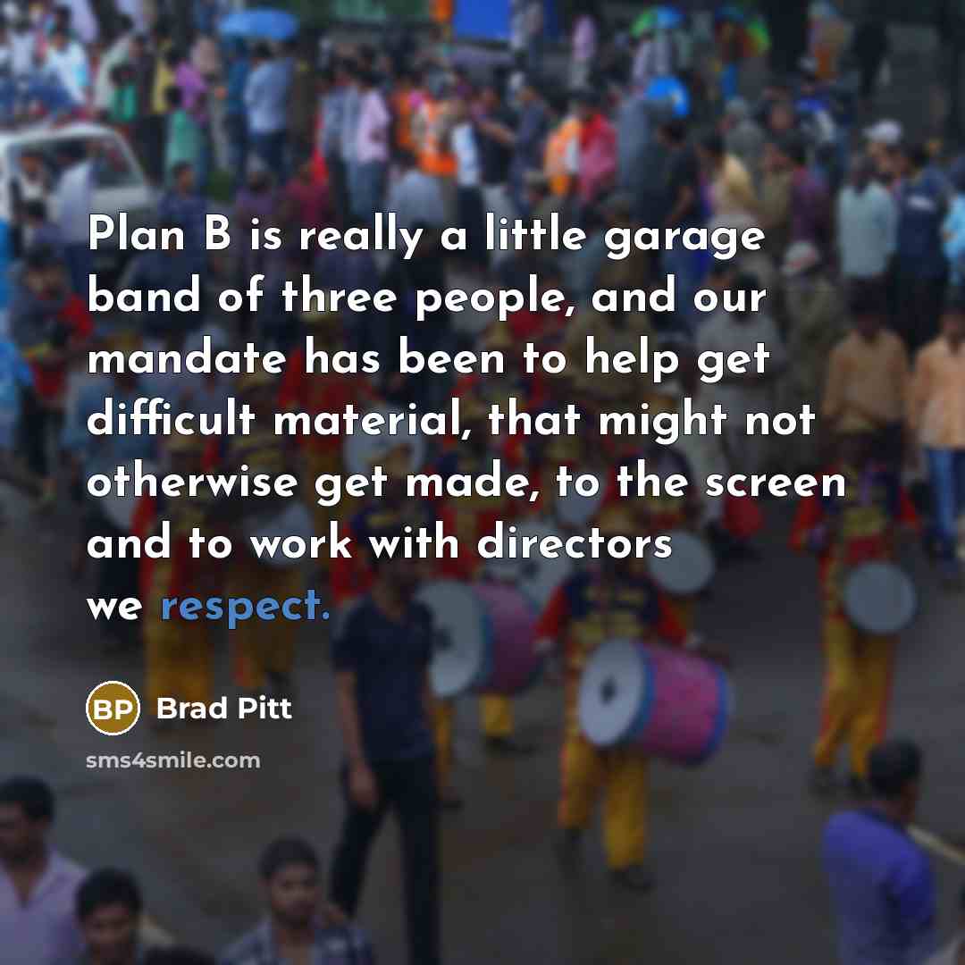 “Plan B is really a little garage band of three people, and our mandate has been to help get difficult material, that might not otherwise get made, to the screen and to work with directors we respect.” quote by Brad Pitt