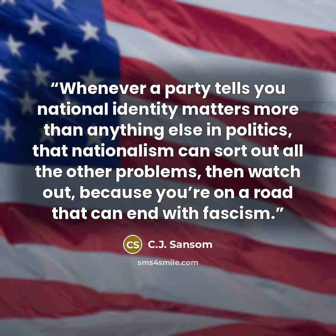“Whenever a party tells you national identity matters more than anything else in politics, that nationalism can sort out all the other problems, then watch out, because you’re on a road that can end with fascism.” quote by C.J. Sansom