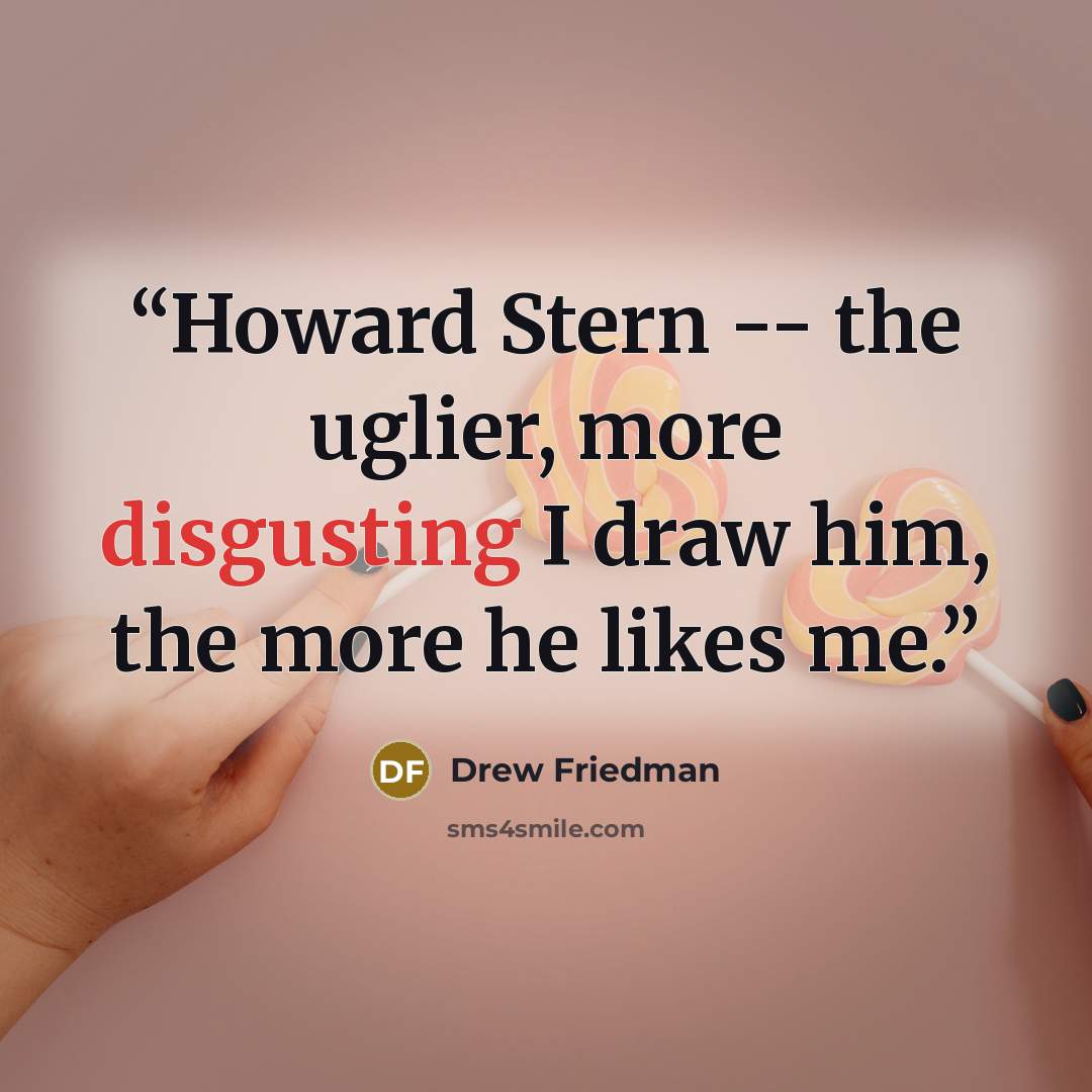 “Howard Stern -- the uglier, more disgusting I draw him, the more he likes me.” quote by Drew Friedman