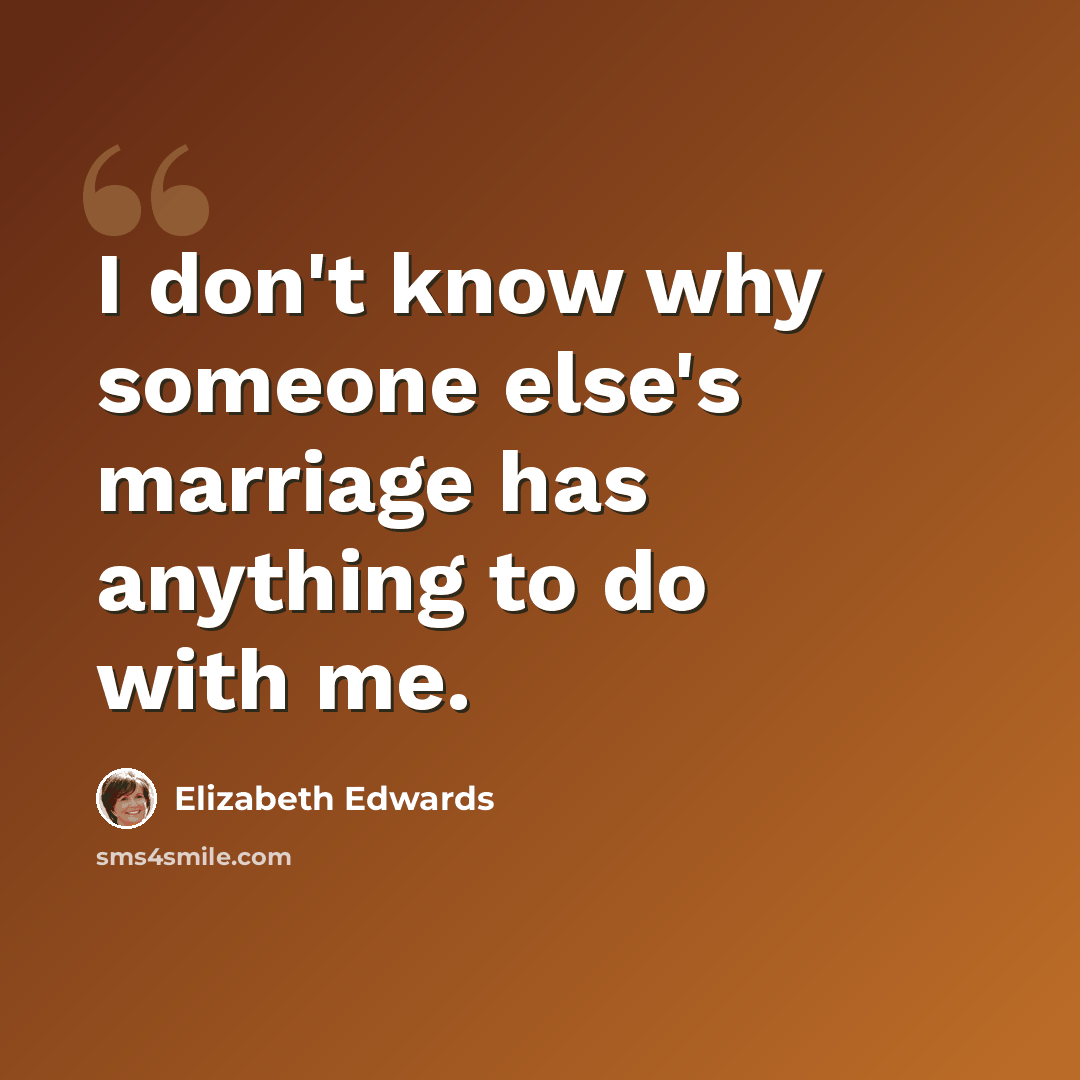 “I don't know why someone else's marriage has anything to do with me.” quote by Elizabeth Edwards