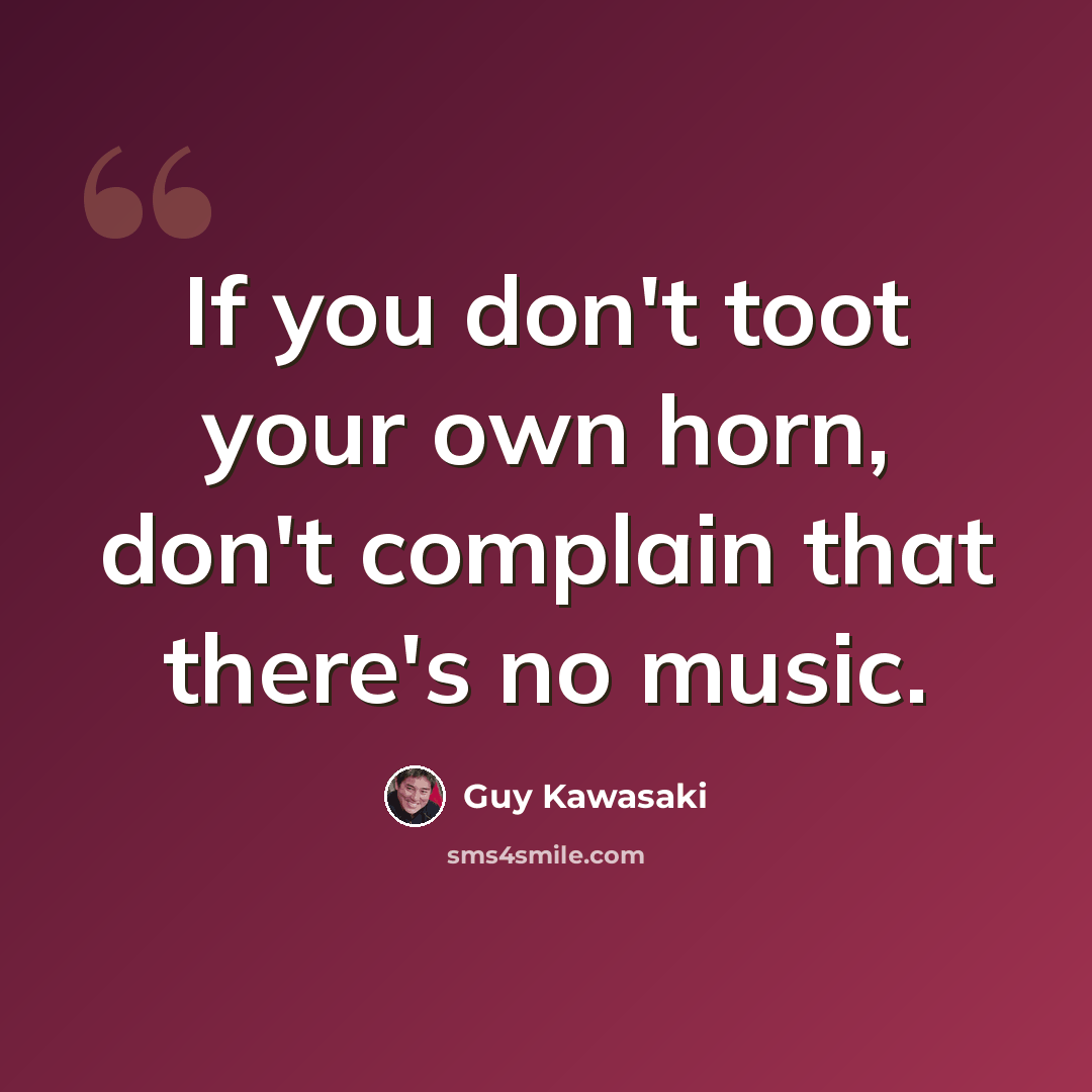 “If you don't toot your own horn, don't complain that there's no music.” quote by Guy Kawasaki