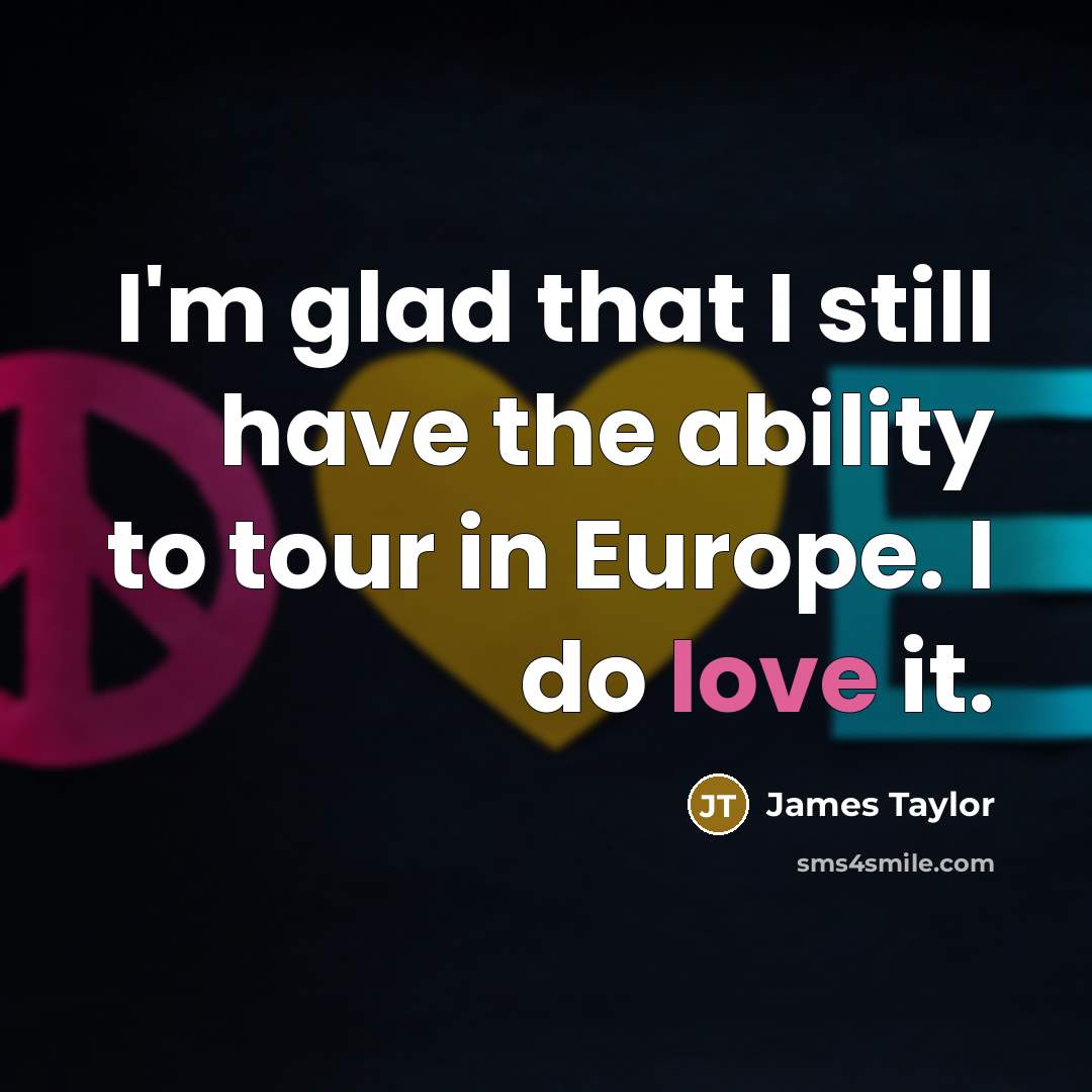 “I'm glad that I still have the ability to tour in Europe. I do love it.” quote by James Taylor
