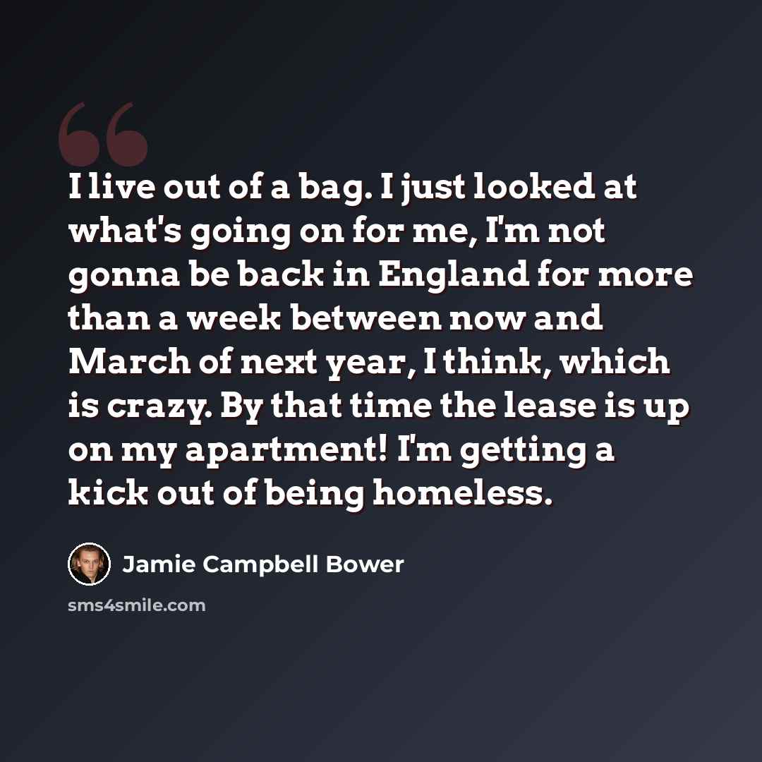 “I live out of a bag. I just looked at what's going on for me, I'm not gonna be back in England for more than a week between now and March of next year, I think, which is crazy. By that time the lease is up on my apartment! I'm getting a kick out of being homeless.” quote by Jamie Campbell Bower