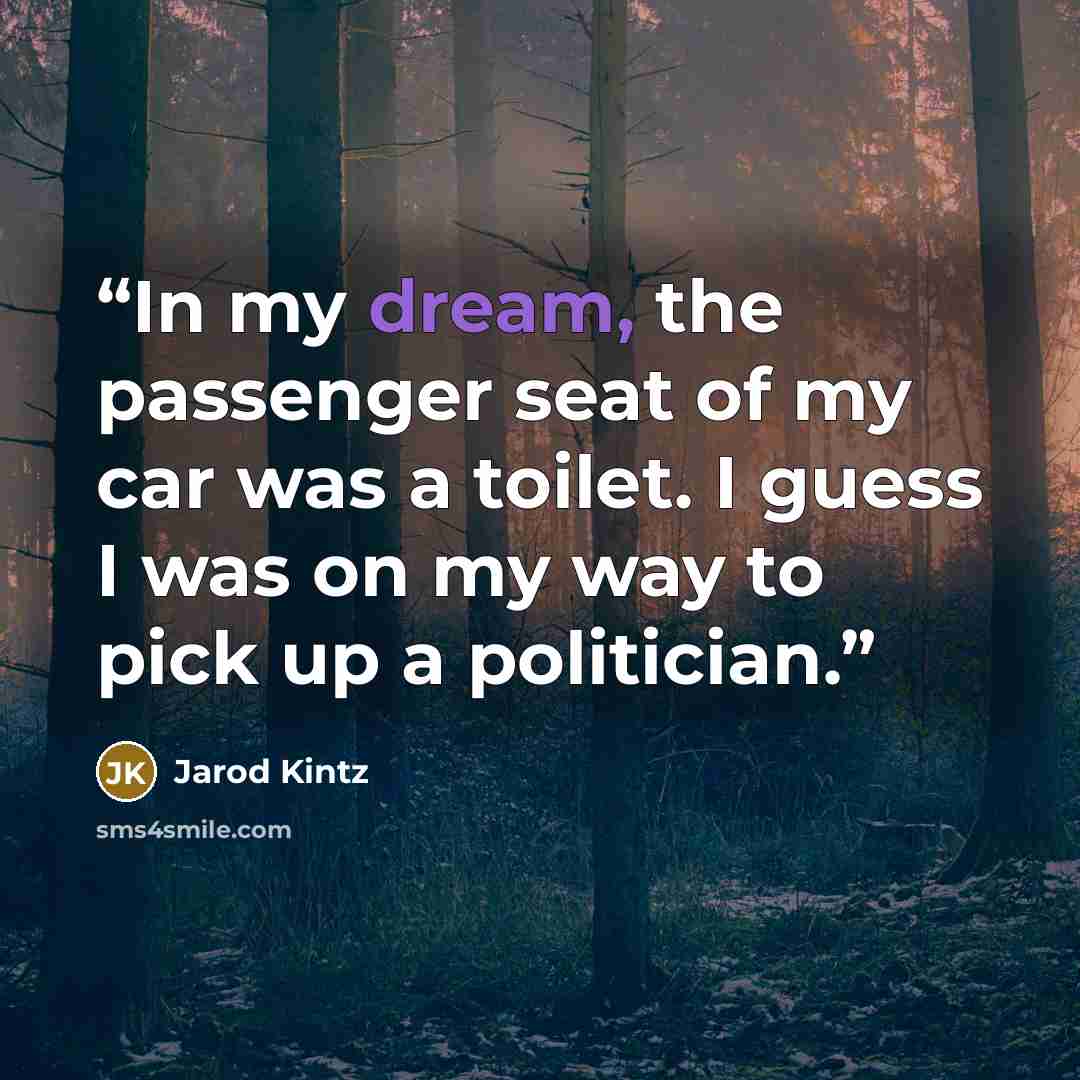 “In my dream, the passenger seat of my car was a toilet. I guess I was on my way to pick up a politician.” quote by Jarod Kintz
