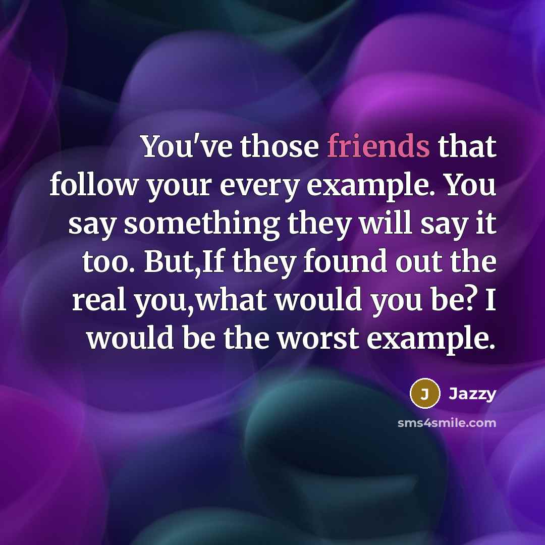 “You've those friends that follow your every example. You say something they will say it too. But,If they found out the real you,what would you be? I would be the worst example.” quote by Jazzy