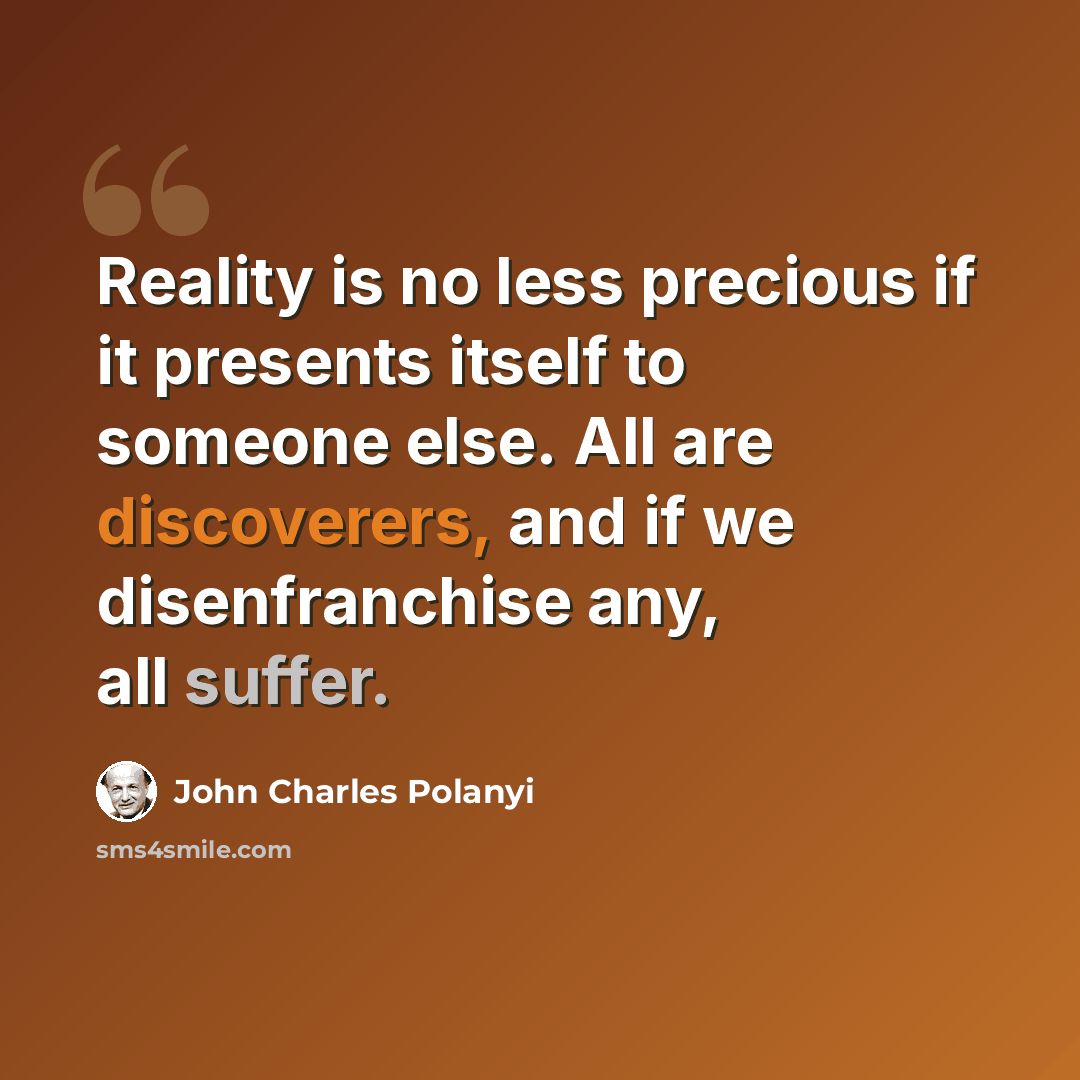 “Reality is no less precious if it presents itself to someone else. All are discoverers, and if we disenfranchise any, all suffer.” quote by John Charles Polanyi