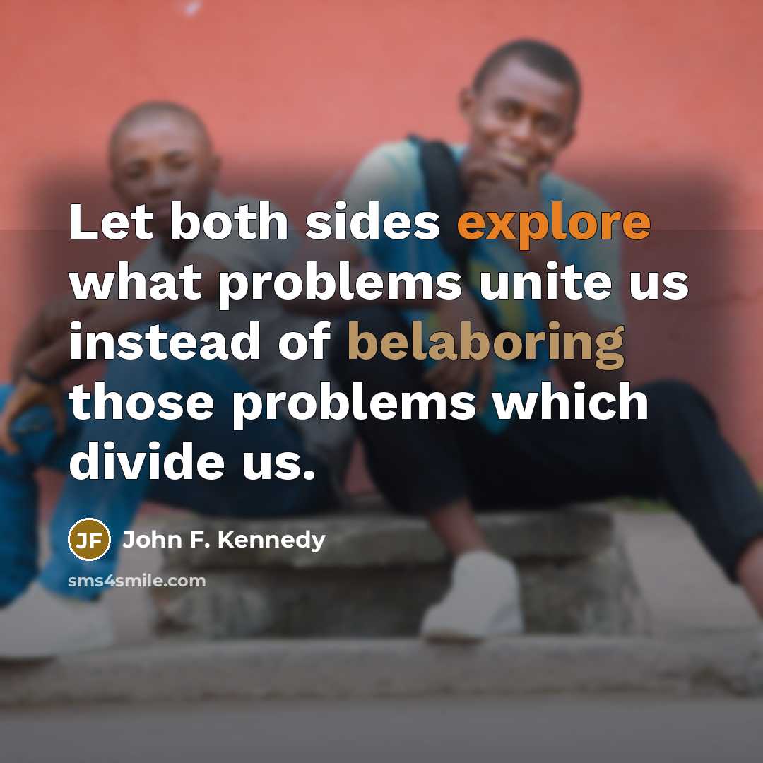 “Let both sides explore what problems unite us instead of belaboring those problems which divide us.” quote by John F. Kennedy