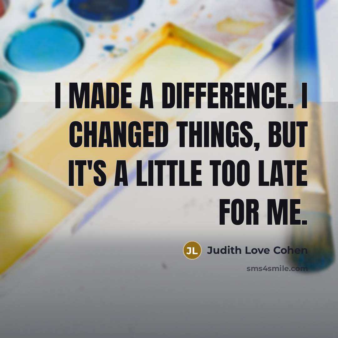 “I made a difference. I changed things, but it's a little too late for me.” quote by Judith Love Cohen
