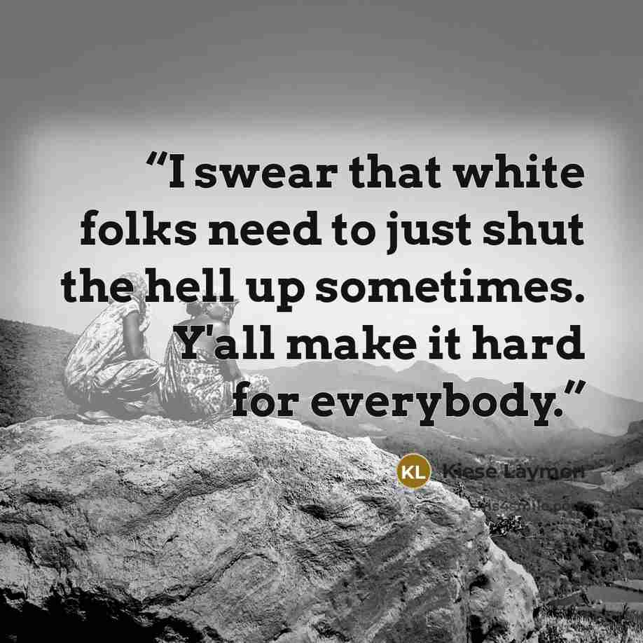 “I swear that white folks need to just shut the hell up sometimes. Y'all make it hard for everybody.” quote by Kiese Laymon