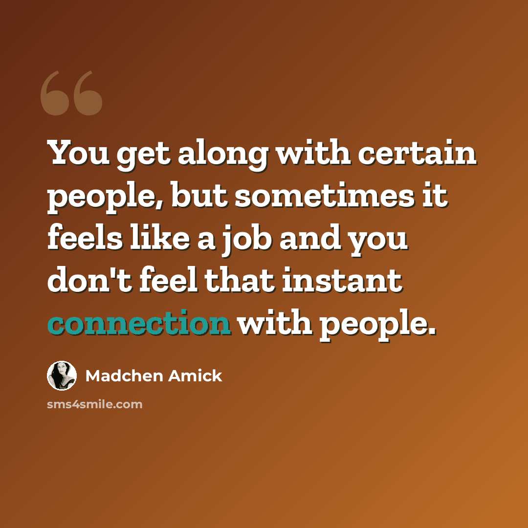 “You get along with certain people, but sometimes it feels like a job and you don't feel that instant connection with people.” quote by Madchen Amick