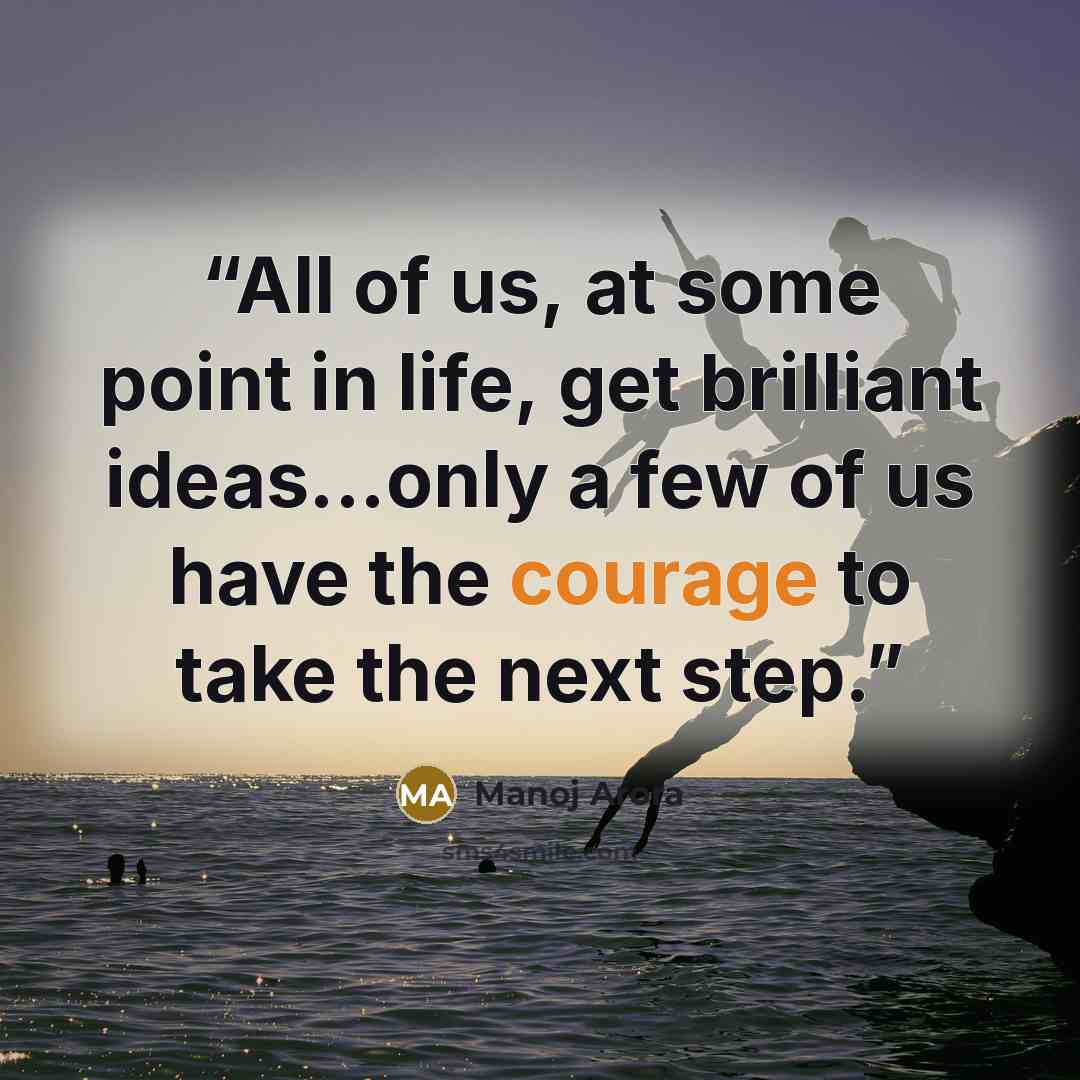 “All of us, at some point in life, get brilliant ideas...only a few of us have the courage to take the next step.” quote by Manoj Arora