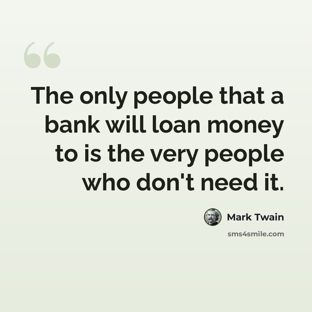 “The only people that a bank will loan money to is the very people who don't need it.” quote by Mark Twain