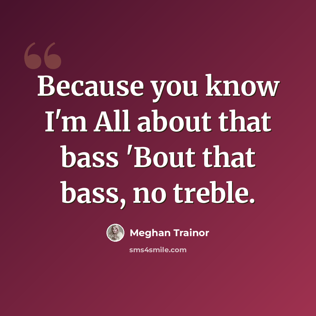 “Because you know I'm All about that bass 'Bout that bass, no treble.” quote by Meghan Trainor