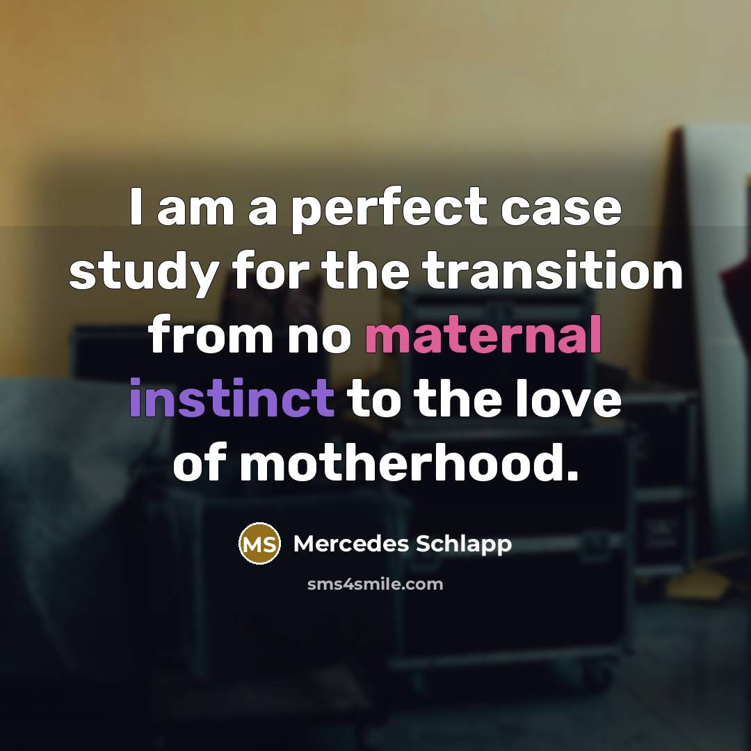 “I am a perfect case study for the transition from no maternal instinct to the love of motherhood.” quote by Mercedes Schlapp