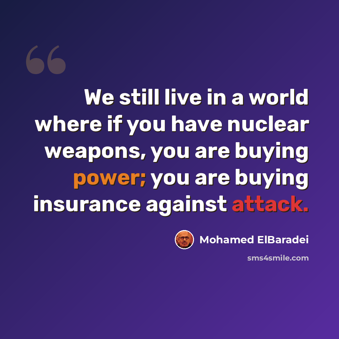 “We still live in a world where if you have nuclear weapons, you are buying power; you are buying insurance against attack.” quote by Mohamed ElBaradei