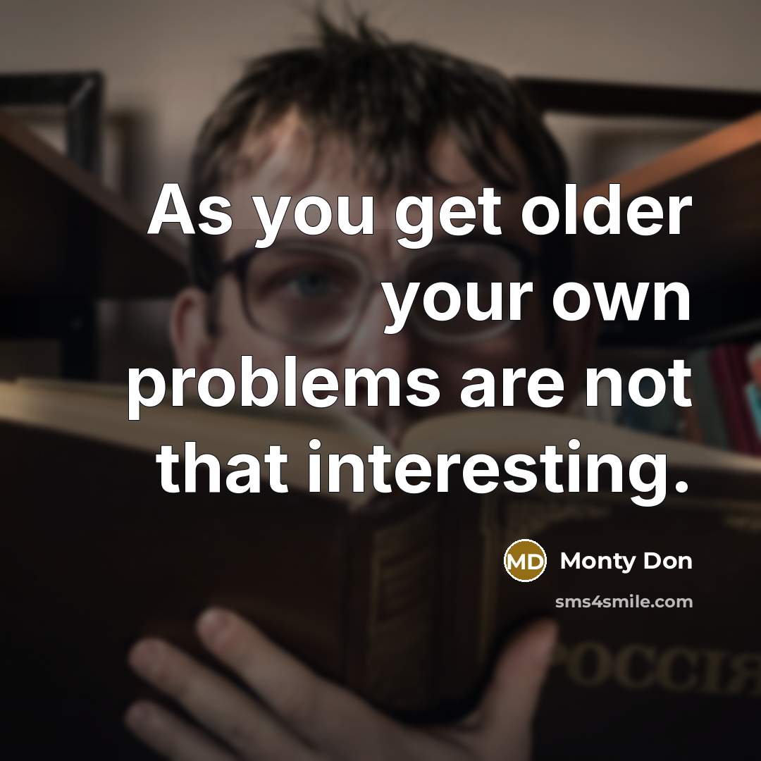 “As you get older your own problems are not that interesting.” quote by Monty Don