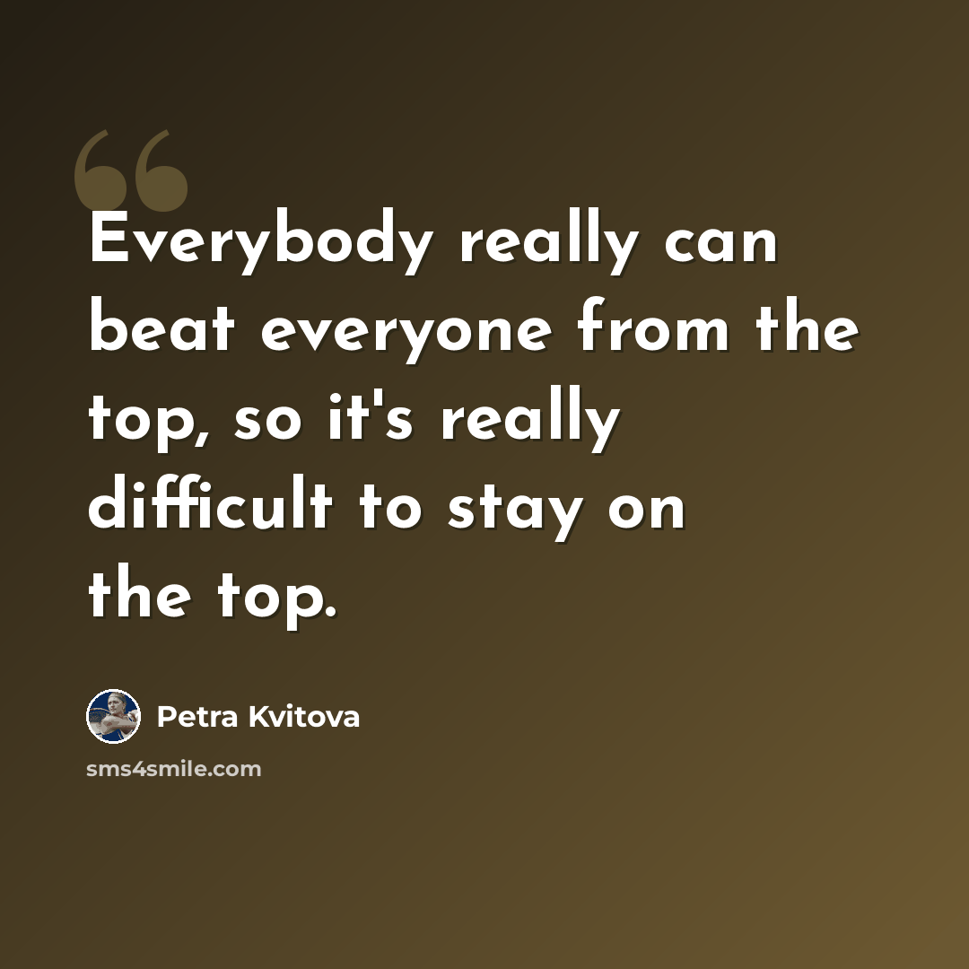 “Everybody really can beat everyone from the top, so it's really difficult to stay on the top.” quote by Petra Kvitova