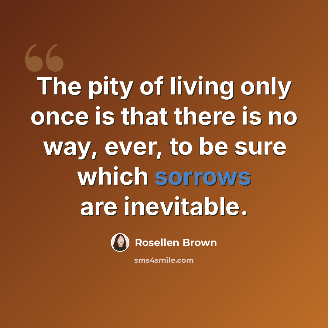 “The pity of living only once is that there is no way, ever, to be sure which sorrows are inevitable.” quote by Rosellen Brown