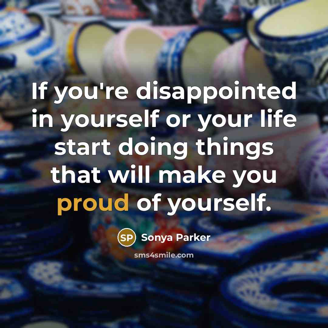 “If you're disappointed in yourself or your life start doing things that will make you proud of yourself.” quote by Sonya Parker