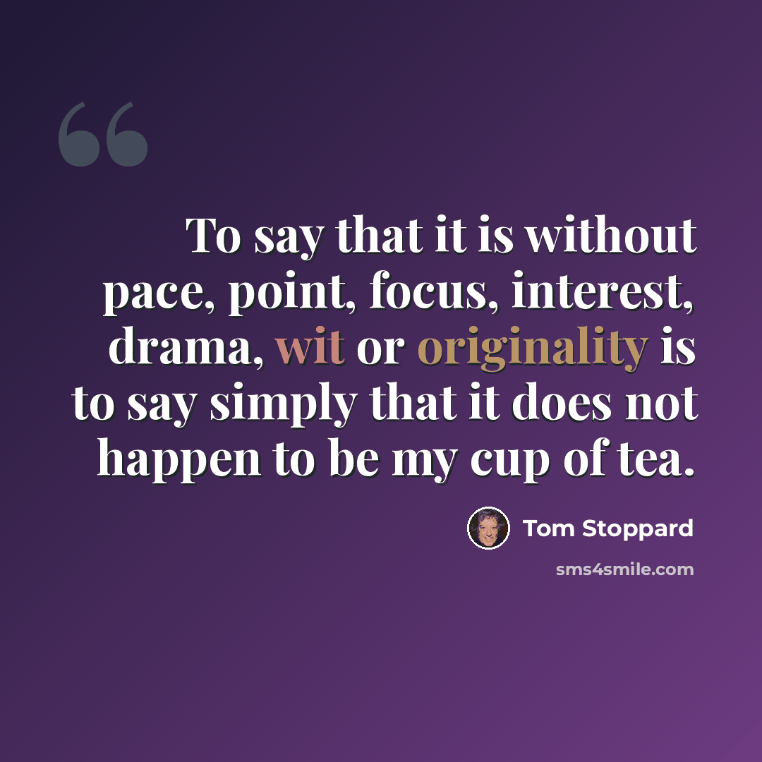 “To say that it is without pace, point, focus, interest, drama, wit or originality is to say simply that it does not happen to be my cup of tea.” quote by Tom Stoppard