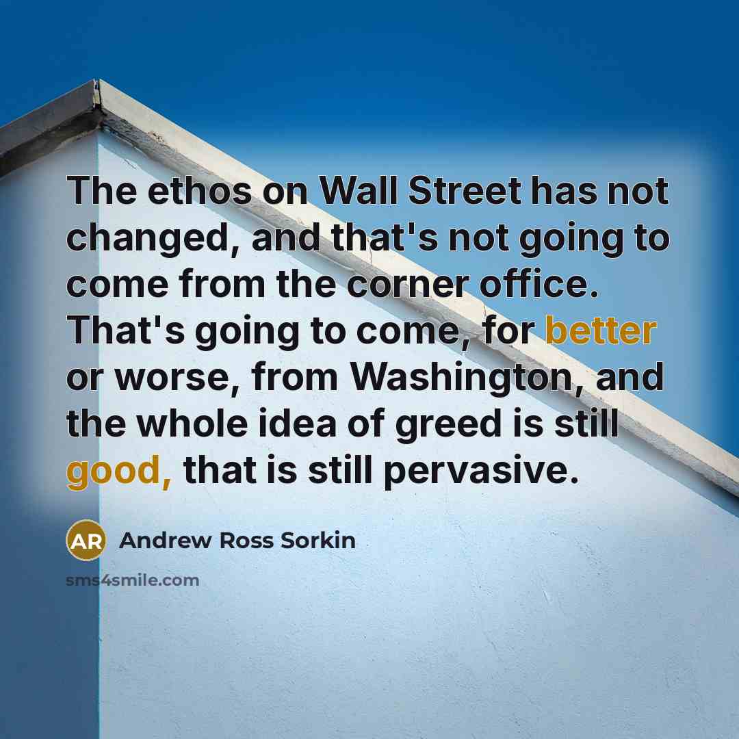 “The ethos on Wall Street has not changed, and that's not going to come from the corner office. That's going to come, for better or worse, from Washington, and the whole idea of greed is still good, that is still pervasive.” quote by Andrew Ross Sorkin