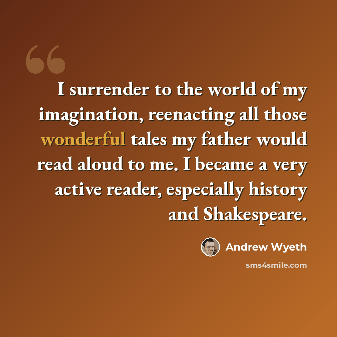 “I surrender to the world of my imagination, reenacting all those wonderful tales my father would read aloud to me. I became a very active reader, especially history and Shakespeare.” quote by Andrew Wyeth