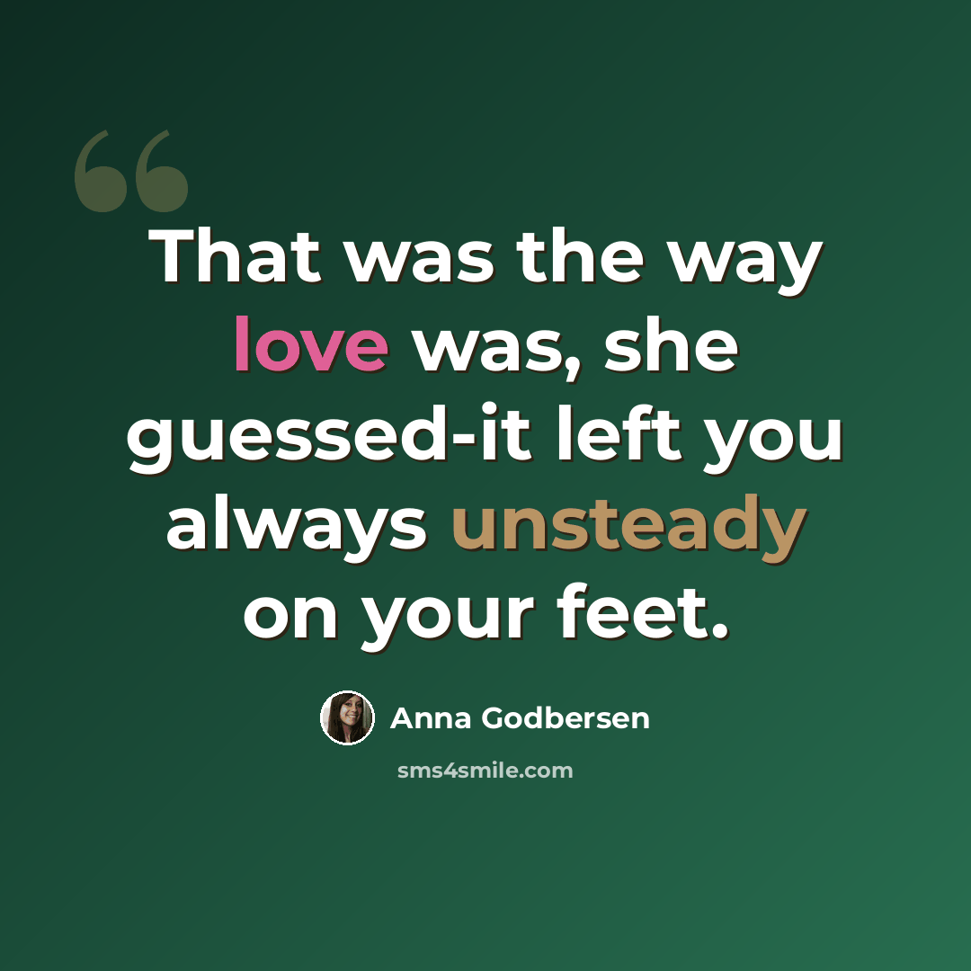 “That was the way love was, she guessed-it left you always unsteady on your feet.” quote by Anna Godbersen