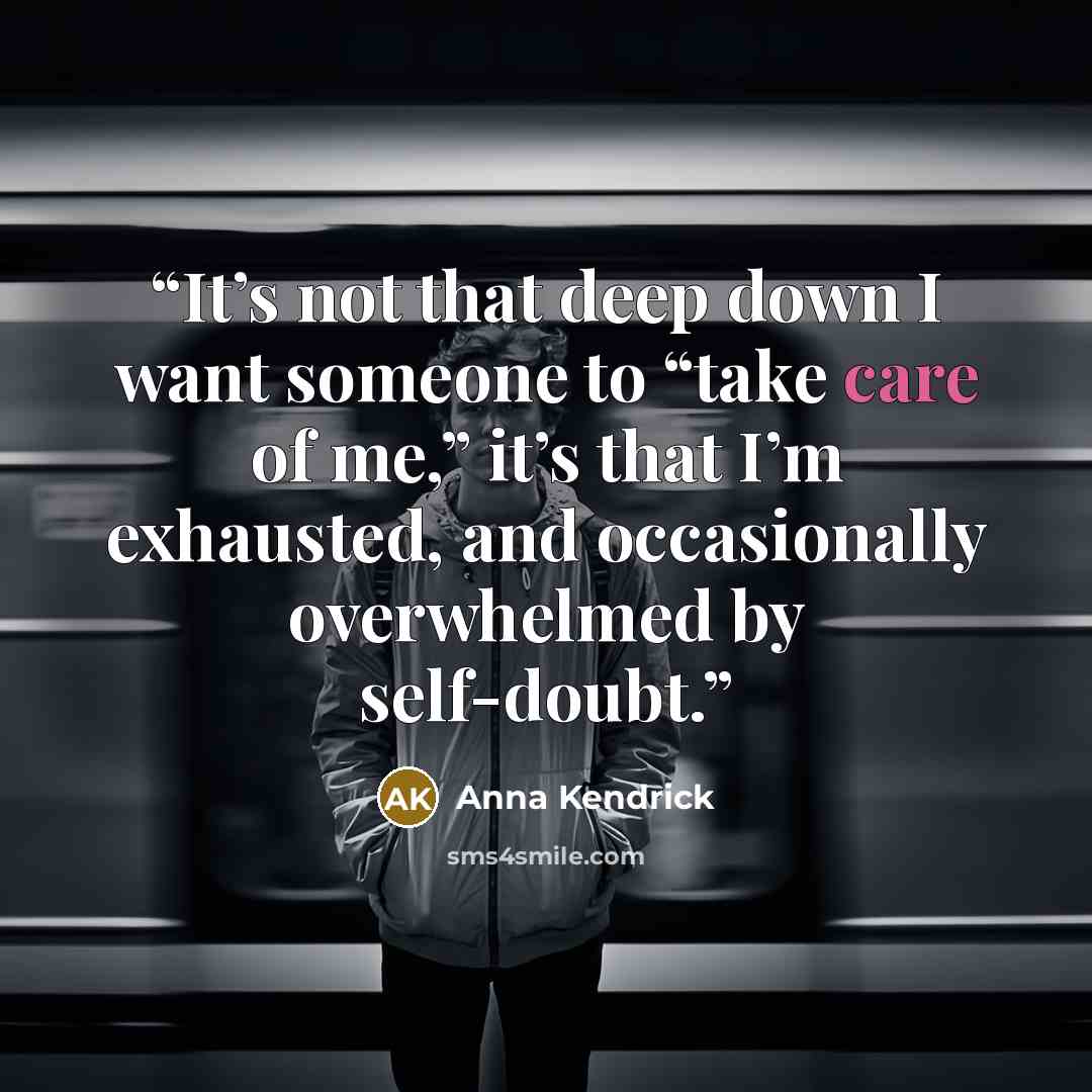 “It’s not that deep down I want someone to “take care of me,” it’s that I’m exhausted, and occasionally overwhelmed by self-doubt.” quote by Anna Kendrick