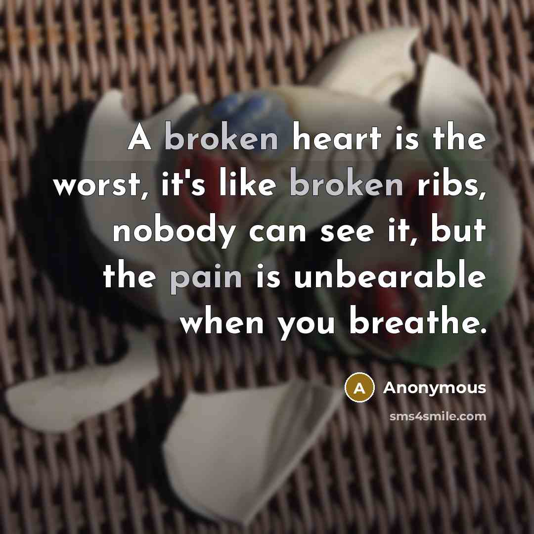 “A broken heart is the worst, it's like broken ribs, nobody can see it, but the pain is unbearable when you breathe.” quote by Anonymous