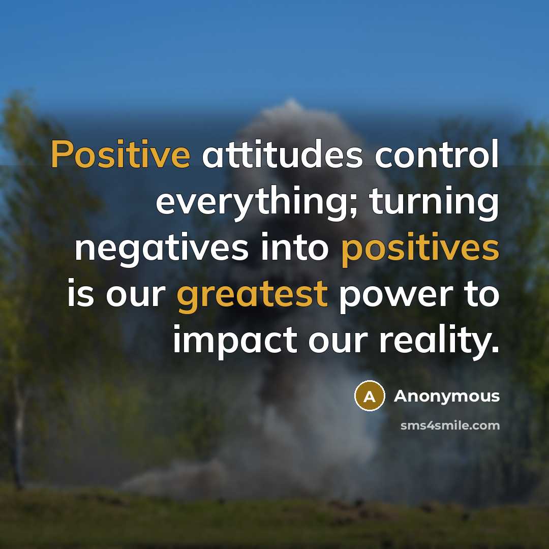 “Positive attitudes control everything; turning negatives into positives is our greatest power to impact our reality.” quote by Anonymous
