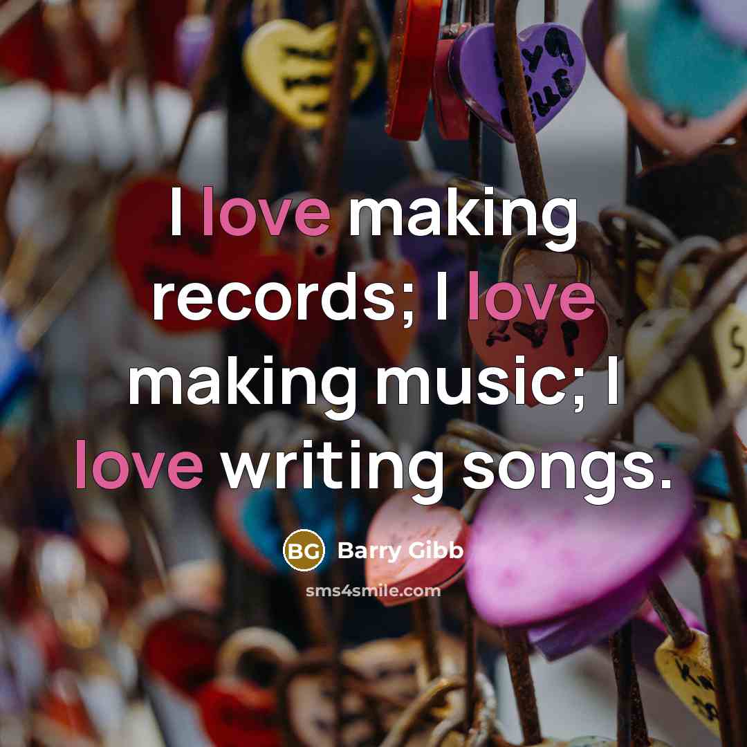 “I love making records; I love making music; I love writing songs.” quote by Barry Gibb