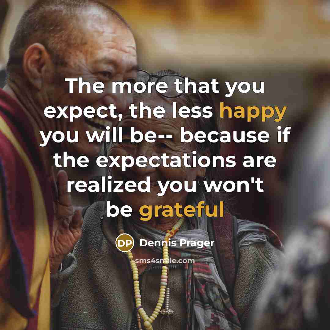 “The more that you expect, the less happy you will be-- because if the expectations are realized you won't be grateful” quote by Dennis Prager
