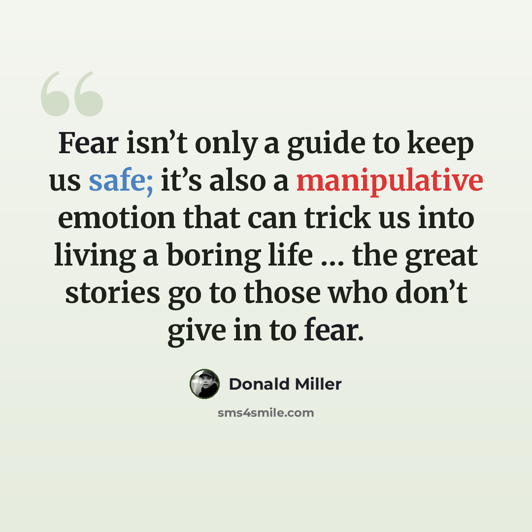 “Fear isn’t only a guide to keep us safe; it’s also a manipulative emotion that can trick us into living a boring life … the great stories go to those who don’t give in to fear.” quote by Donald Miller