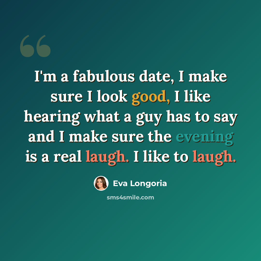 “I'm a fabulous date, I make sure I look good, I like hearing what a guy has to say and I make sure the evening is a real laugh. I like to laugh.” quote by Eva Longoria