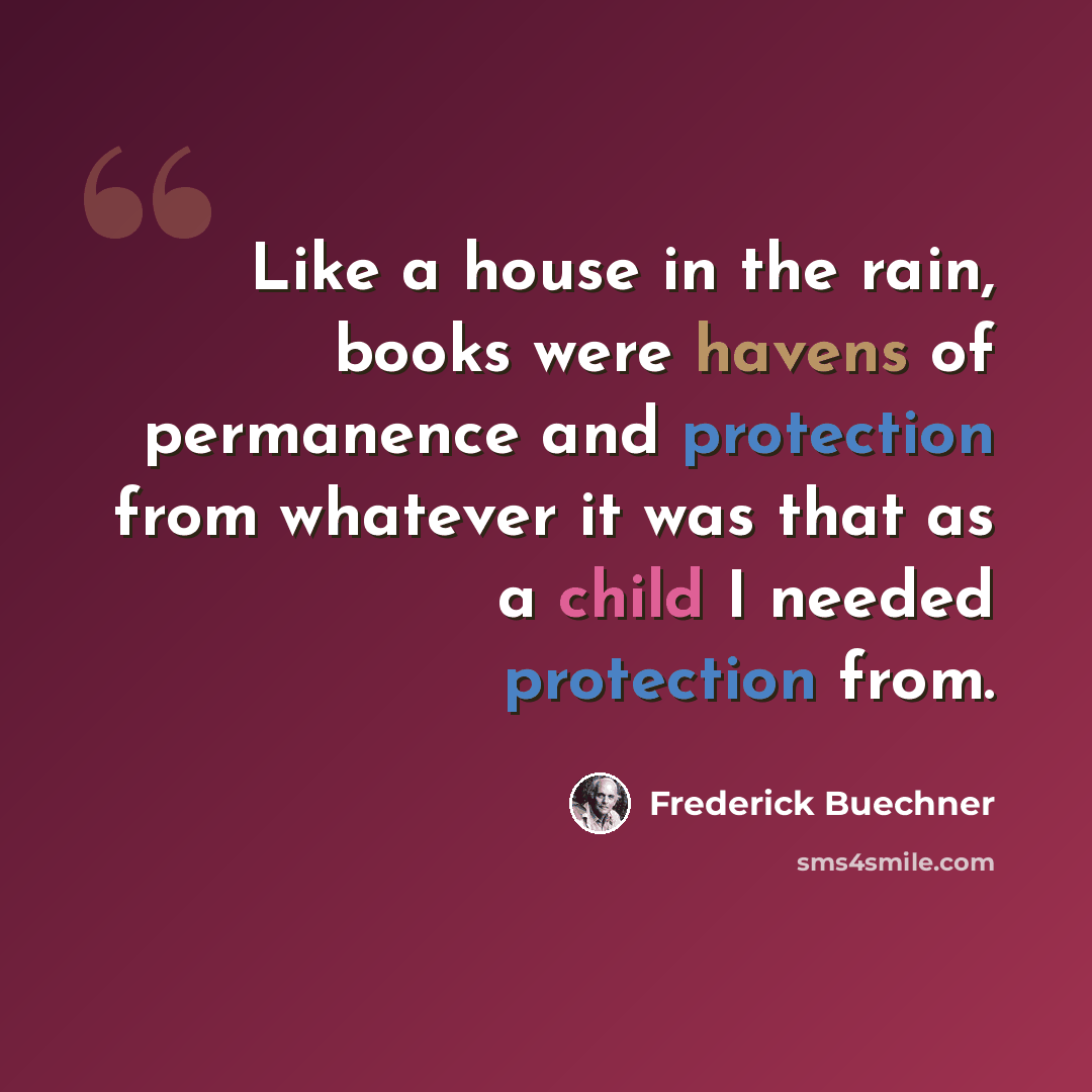 “Like a house in the rain, books were havens of permanence and protection from whatever it was that as a child I needed protection from.” quote by Frederick Buechner