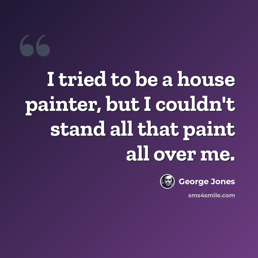 “I tried to be a house painter, but I couldn't stand all that paint all over me.” quote by George Jones